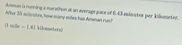 Amman is running a marathon at an average pace of 6.43 minutes per kilometer. 
After 35 minutes, how many miles has Amman run?
(1mile=1.61kile ometers)