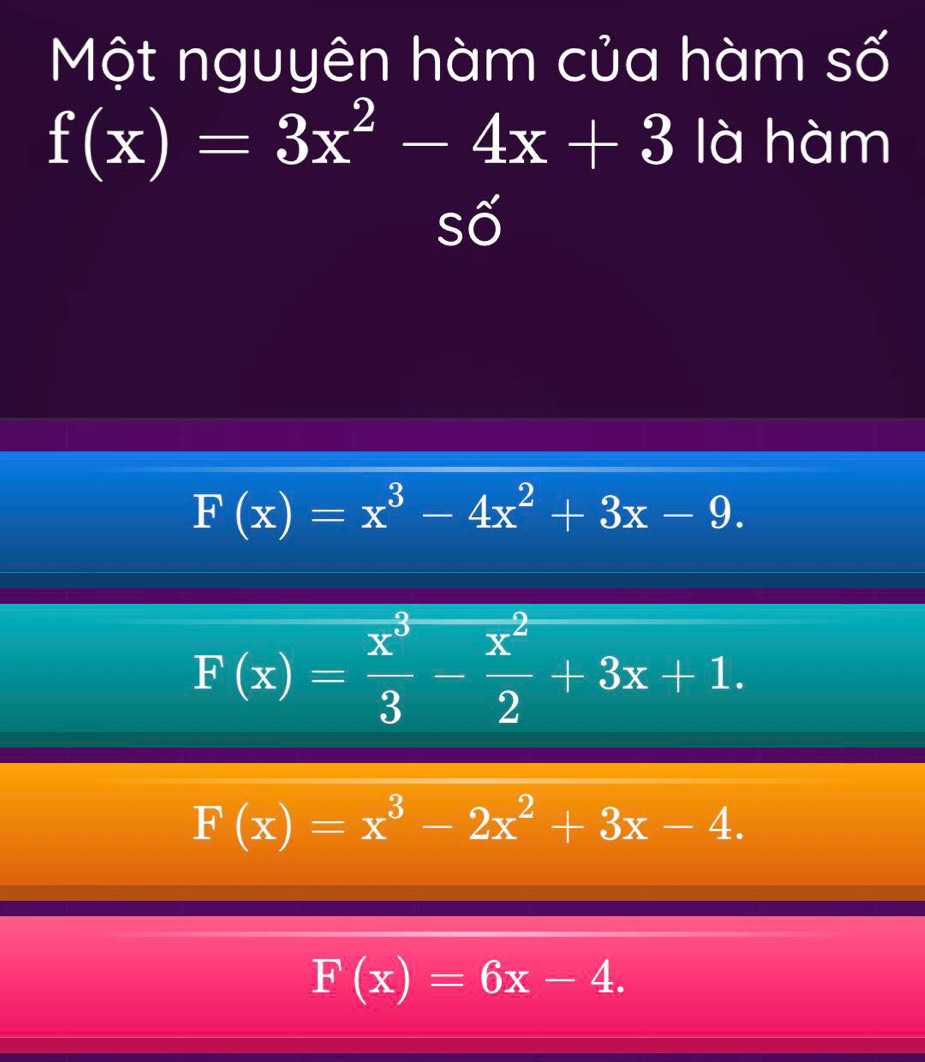 Một nguyên hàm của hàm số
f(x)=3x^2-4x+3 là hàm
số
F(x)=x^3-4x^2+3x-9.
F(x)= x^3/3 - x^2/2 +3x+1.
F(x)=x^3-2x^2+3x-4.
F(x)=6x-4.