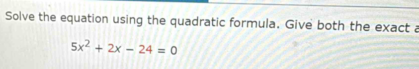 Solve the equation using the quadratic formula. Give both the exact a
5x^2+2x-24=0