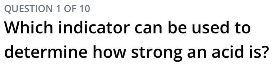 OF 10 
Which indicator can be used to 
determine how strong an acid is?