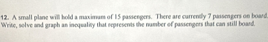 A small plane will hold a maximum of 15 passengers. There are currently 7 passengers on board 
Write, solve and graph an inequality that represents the number of passengers that can still board.