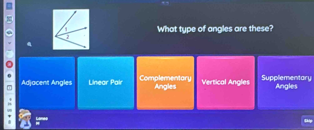 What type of angles are these?
Adjacent Angles Linear Pair Complementary Vertical Angles Supplementary
Angles Angles
Lanea Skip