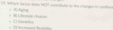 Which factor does NOT contribute to the changes in cardlow
A) Aging
B) Lifestyle choices
C! Genetics
D) Increased flexibility
