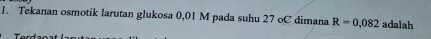 Tekanan osmotik larutan glukosa 0,01 M pada suhu 27 oC dimana R=0,082 adalah