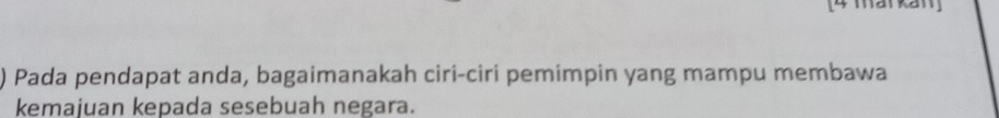 [4 markan] 
) Pada pendapat anda, bagaimanakah ciri-ciri pemimpin yang mampu membawa 
kemajuan kepada sesebuah negara.