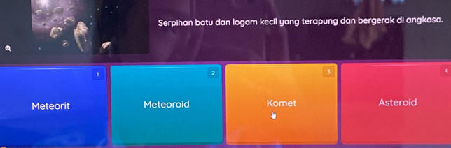 Serpihan batu dan logam kecil yang terapung dan bergerak di angkasa.
1
2
3
Meteorit Meteoroid Komet Asteroid