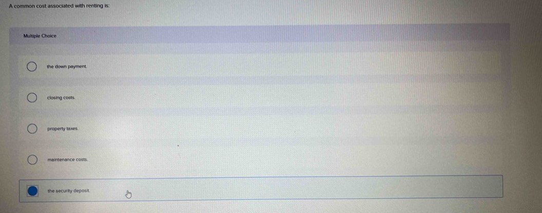 A common cost associated with renting is:
Multiple Choice
the down payment.
closing costs.
property taxes.
the security deposit.