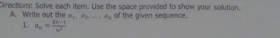 Directions: Solve each item. Use the space provided to show your solution, 
A. Write out the a_1, a_2,..., a_6 of the given sequence. 
1. a_n= (2n-1)/n^2 