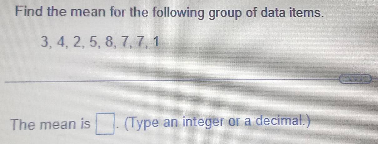 Find the mean for the following group of data items.
3, 4, 2, 5, 8, 7, 7, 1
I 
The mean is . (Type an integer or a decimal.)