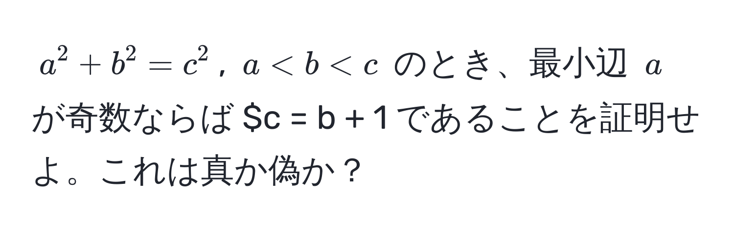 $a^2 + b^2 = c^2$, $a < b < c$ のとき、最小辺 $a$ が奇数ならば $c = b + 1 であることを証明せよ。これは真か偽か？