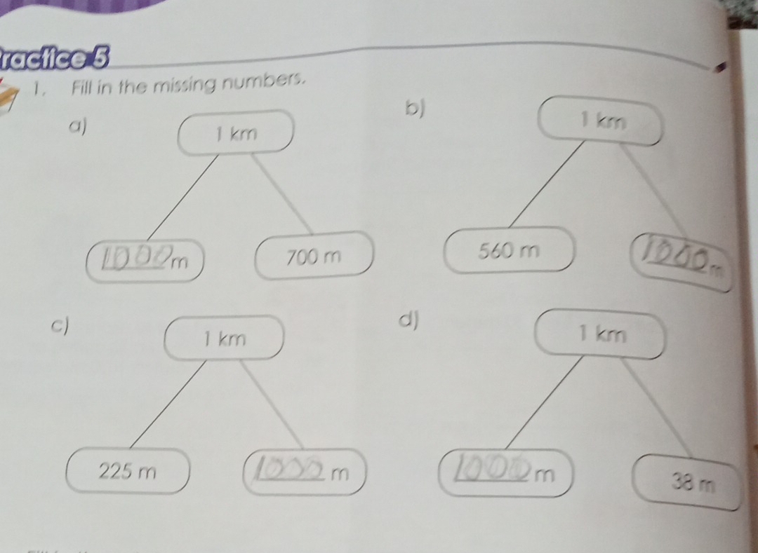 ractice 5 
1. Fill in the missing numbers. 
b)
1 km
_
560 m
C) 
d)
1 km
1 km
225 m _ m _ m
38 m