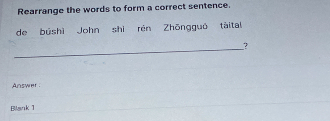 Rearrange the words to form a correct sentence. 
de búshì John shì rén Zhōngguó tàitai 
__? 
Answer : 
Blank 1