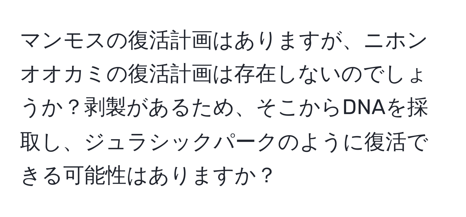 マンモスの復活計画はありますが、ニホンオオカミの復活計画は存在しないのでしょうか？剥製があるため、そこからDNAを採取し、ジュラシックパークのように復活できる可能性はありますか？