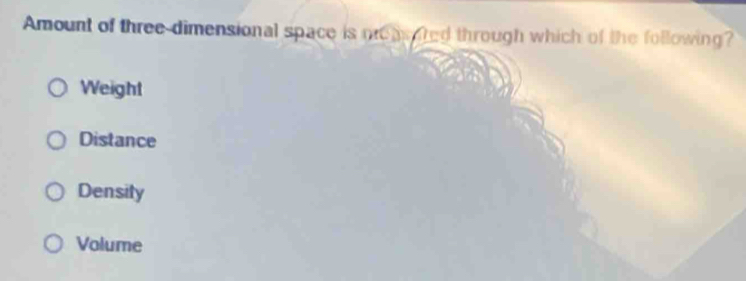 Amount of three-dimensional space is preasared through which of the following?
Weight
Distance
Density
Volume