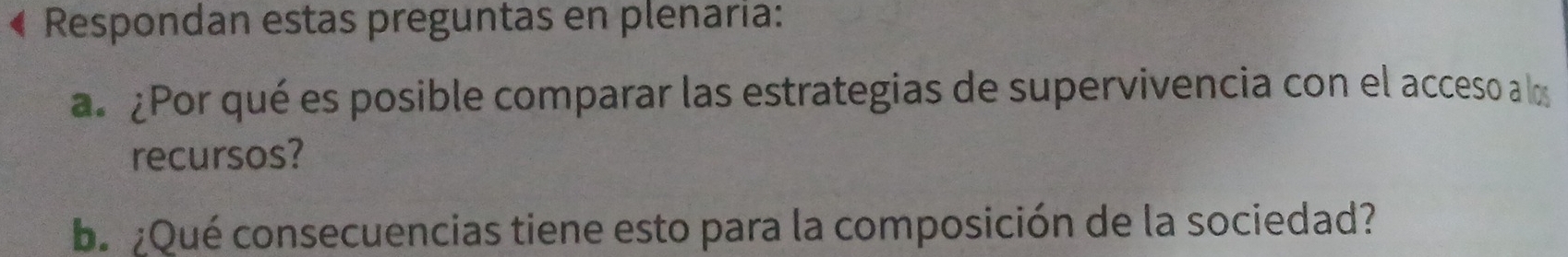 Respondan estas preguntas en plenaria: 
a. ¿Por qué es posible comparar las estrategias de supervivencia con el acceso a los 
recursos? 
ba ¿Qué consecuencias tiene esto para la composición de la sociedad?