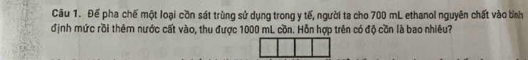 Đế pha chế một loại cồn sát trùng sử dụng trong y tế, người ta cho 700 mL ethanol nguyên chất vào bình 
định mức rồi thêm nước cất vào, thu được 1000 mL cồn. Hỗn hợp trên có độ cồn là bao nhiêu?