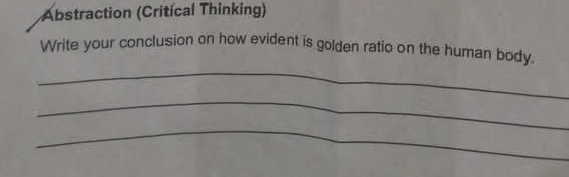 Abstraction (Critical Thinking) 
_ 
Write your conclusion on how evident is golden ratio on the human body. 
_ 
_