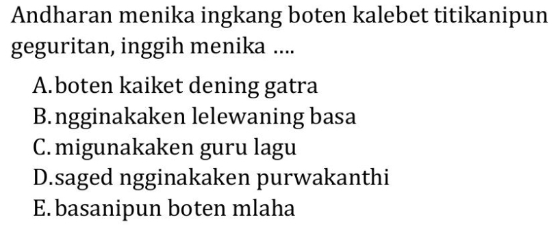 Andharan menika ingkang boten kalebet titikanipun
geguritan, inggih menika ....
A.boten kaiket dening gatra
B.ngginakaken lelewaning basa
C. migunakaken guru lagu
D.saged ngginakaken purwakanthi
E. basanipun boten mlaha