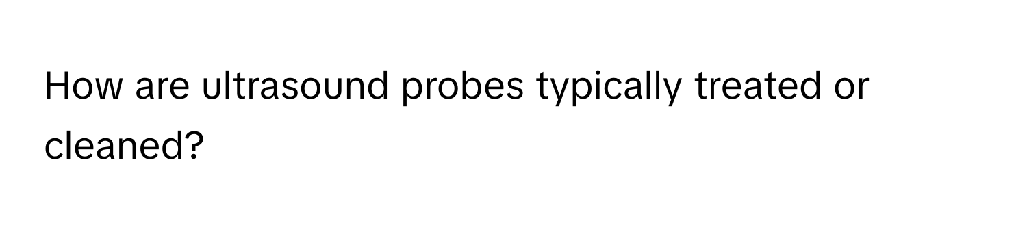 How are ultrasound probes typically treated or cleaned?