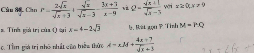 Cho P= 2sqrt(x)/sqrt(x)+3 + sqrt(x)/sqrt(x)-3 - (3x+3)/x-9  và Q= (sqrt(x)+1)/sqrt(x)-3  với x≥ 0;x!= 9
a. Tính giá trị của Q tại x=4-2sqrt(3) b. Rút gọn P. Tính M=P:Q
c. TÌm giá trị nhỏ nhất của biểu thức A=x.M+ (4x+7)/sqrt(x)+3 