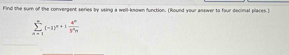 Find the sum of the convergent series by using a well-known function. (Round your answer to four decimal places.)
sumlimits _(n=1)^(∈fty)(-1)^n+1 4^n/5^nn 