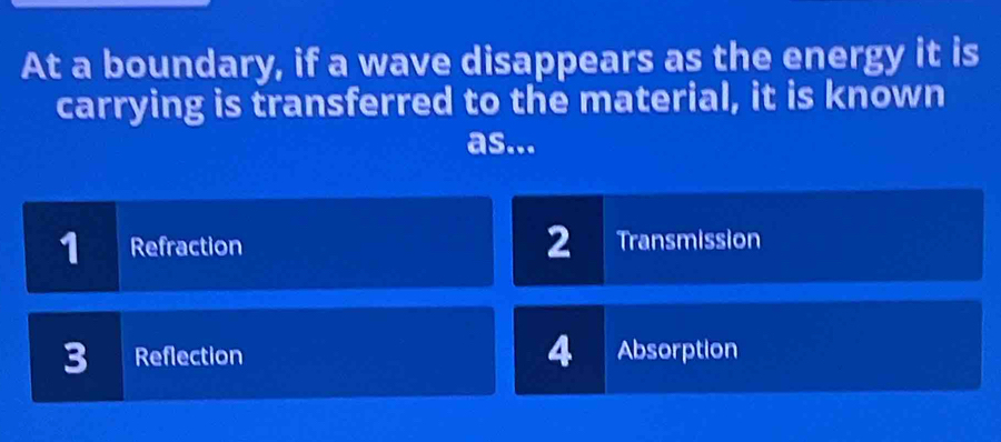 At a boundary, if a wave disappears as the energy it is
carrying is transferred to the material, it is known
as...
1 Refraction 2 Transmission
3 Reflection 4 Absorption