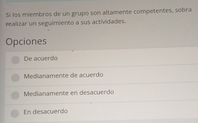 Si los miembros de un grupo son altamente competentes, sobra
realizar un seguimiento a sus actividades.
Opciones
De acuerdo
Medianamente de acuerdo
Medianamente en desacuerdo
En desacuerdo