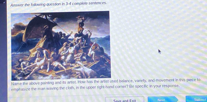 Answer the following question in 3-4 complete sentences. 
Name the above painting and its artist. How has the artist used balance, variety, and movement in this piece to 
emphasize the man waving the cloth, in the upper right-hand corner? Be specific in your response. 
Save and Exit Next Submit