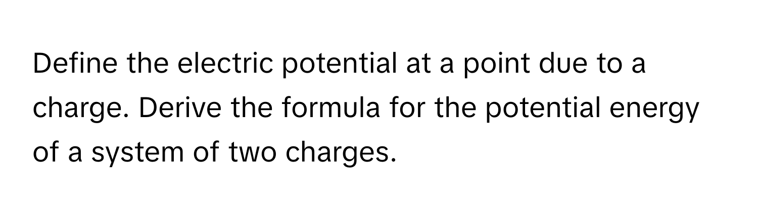 Define the electric potential at a point due to a charge. Derive the formula for the potential energy of a system of two charges.