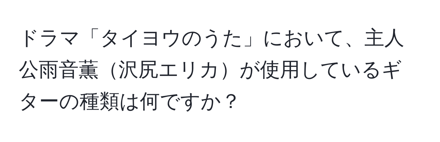 ドラマ「タイヨウのうた」において、主人公雨音薫沢尻エリカが使用しているギターの種類は何ですか？