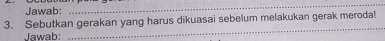 Jawab: 
_ 
_ 
3. Sebutkan gerakan yang harus dikuasai sebelum melakukan gerak meroda! 
Jawab: 
_