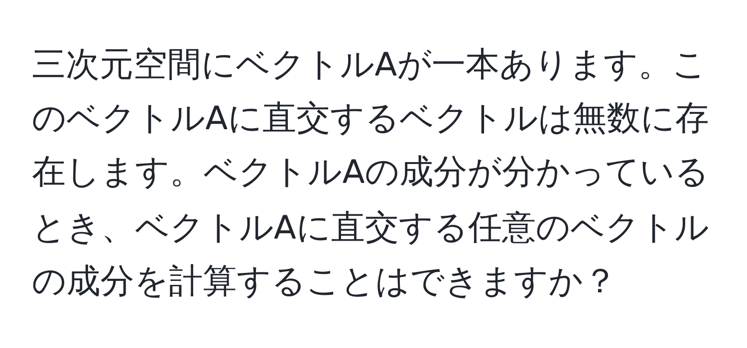 三次元空間にベクトルAが一本あります。このベクトルAに直交するベクトルは無数に存在します。ベクトルAの成分が分かっているとき、ベクトルAに直交する任意のベクトルの成分を計算することはできますか？