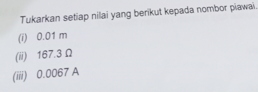 Tukarkan setiap nilai yang berikut kepada nombor piawai. 
(i) 0.01 m
(ii) 167.3 Ω
(iii) 0.0067 A