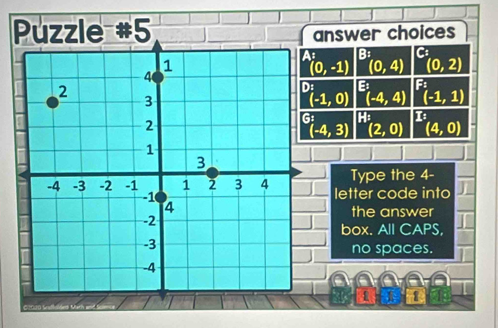 Puzzle #5 nswer choices^(As)(0,-1) B:(0,4) ^(0,2)
[-4,4) F(-1,1)
(-1,0)
H^(If)(4,0)
(-4,3) (2,0)
Type the 4 - 
letter code into 
the answer 
box. All CAPS, 
no spaces.