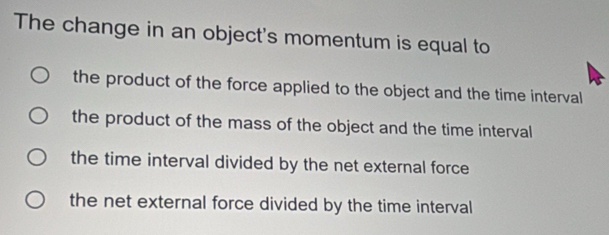 The change in an object's momentum is equal to
the product of the force applied to the object and the time interval
the product of the mass of the object and the time interval
the time interval divided by the net external force
the net external force divided by the time interval