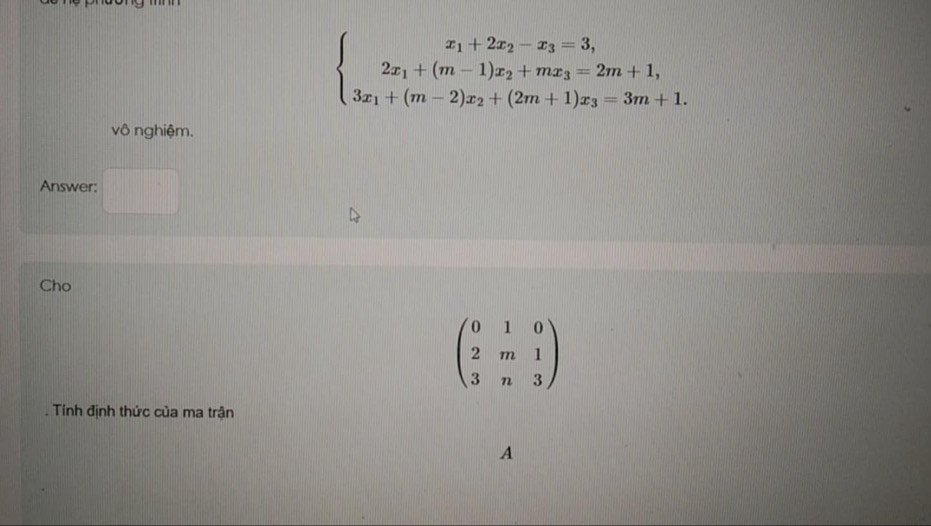 beginarrayl .beginarrayr x_1+2x_2-x_3=3, 2x_1+(m-1)x_2+mx_3=2m+1, 3x_1+(m-2)x_2+(2m+1)x_3=3m+1.endarray.
vô nghiệm.
Answer:
Cho
beginpmatrix 0&1&0 2&m&1 3&n&3endpmatrix. Tính định thức của ma trận
A