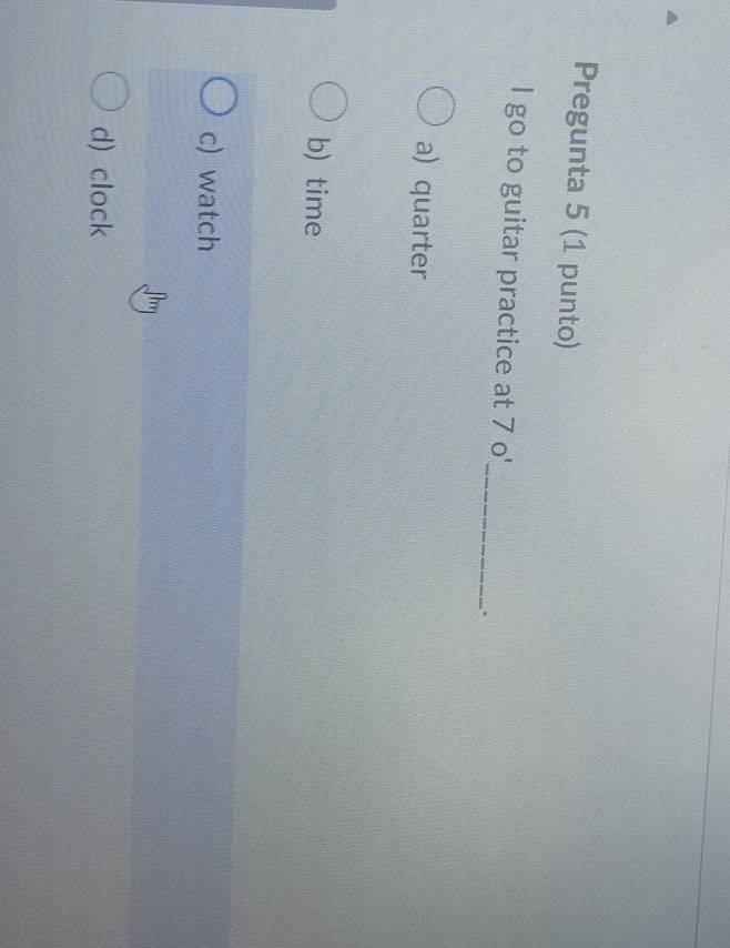 Pregunta 5 (1 punto)
_
I go to guitar practice at 7 o'
.
a) quarter
b) time
c) watch
d) clock