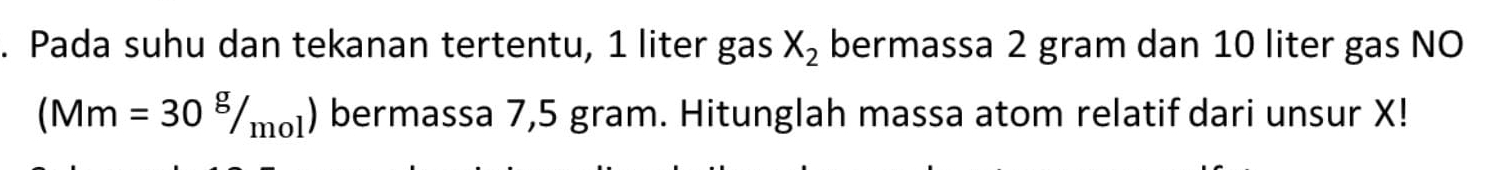 Pada suhu dan tekanan tertentu, 1 liter gas X_2 bermassa 2 gram dan 10 liter gas NO
(Mm=30^g/_mol) bermassa 7,5 gram. Hitunglah massa atom relatif dari unsur X!