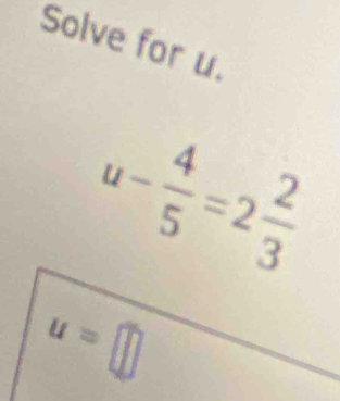 Solve for u.
u- 4/5 =2 2/3 