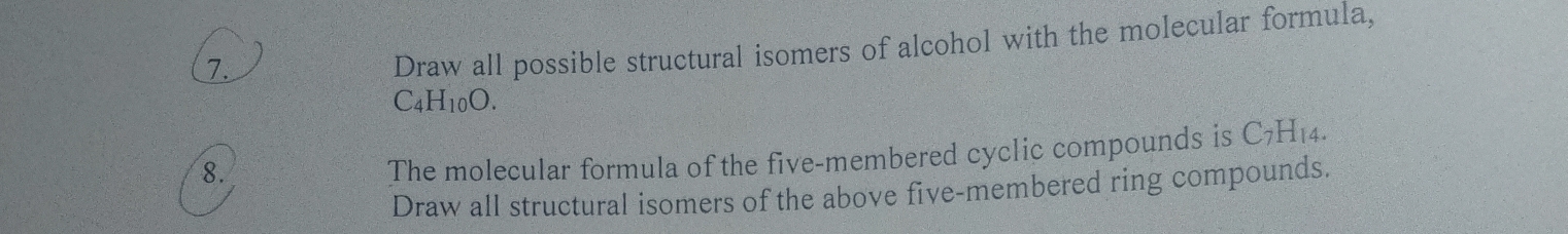 Draw all possible structural isomers of alcohol with the molecular formula,
C_4H_10O. 
8. 
The molecular formula of the five-membered cyclic compounds is C_7H_14. 
Draw all structural isomers of the above five-membered ring compounds.