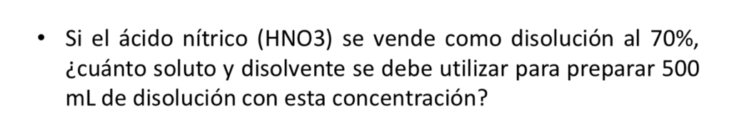 Si el ácido nítrico (HNO3) se vende como disolución al 70%, 
¿cuánto soluto y disolvente se debe utilizar para preparar 500
mL de disolución con esta concentración?