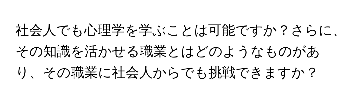 社会人でも心理学を学ぶことは可能ですか？さらに、その知識を活かせる職業とはどのようなものがあり、その職業に社会人からでも挑戦できますか？