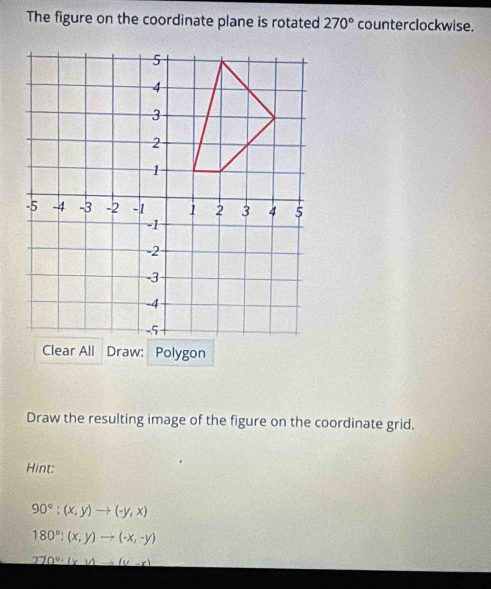 The figure on the coordinate plane is rotated 270° counterclockwise. 
Draw the resulting image of the figure on the coordinate grid. 
Hint:
90°;(x,y)to (-y,x)
180°:(x,y)to (-x,-y)
270°· (x)(1to (y-x)