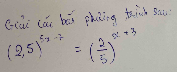 Giāi cáu bāx phuting fich sau
(2,5)^5x-7=( 2/5 )^x+3