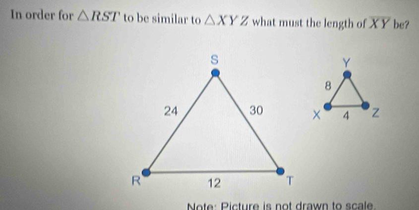 In order for △ RST to be similar to △ XYZ what must the length of overline XY bc? 
Note: Picture is not drawn to scale.