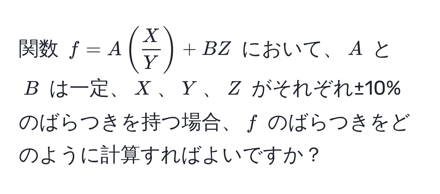 関数 $f = A (  X/Y  ) + B Z$ において、$A$ と $B$ は一定、$X$、$Y$、$Z$ がそれぞれ±10%のばらつきを持つ場合、$f$ のばらつきをどのように計算すればよいですか？