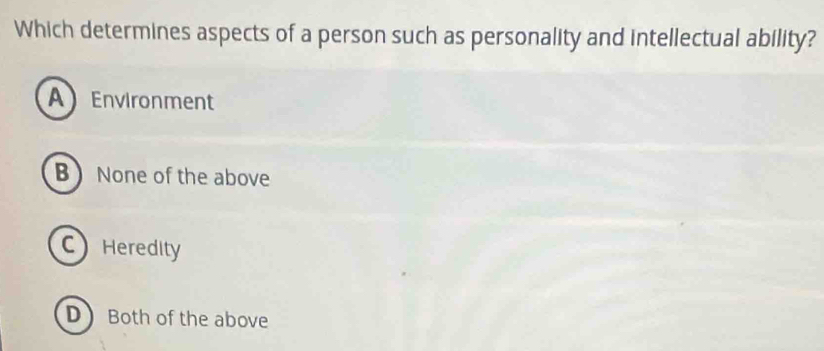 Which determines aspects of a person such as personality and intellectual ability?
A Environment
B None of the above
CHeredity
D Both of the above