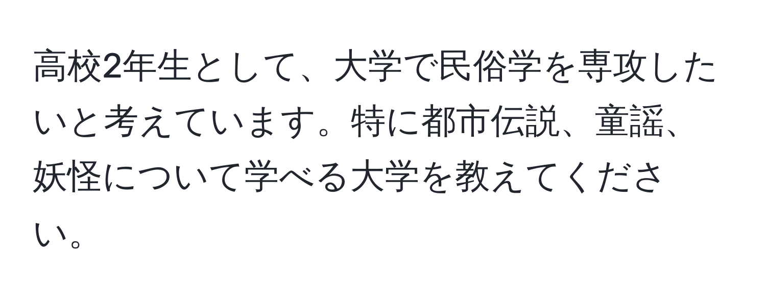 高校2年生として、大学で民俗学を専攻したいと考えています。特に都市伝説、童謡、妖怪について学べる大学を教えてください。