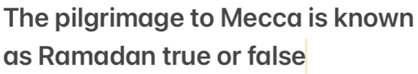 The pilgrimage to Mecca is known 
as Ramadan true or false