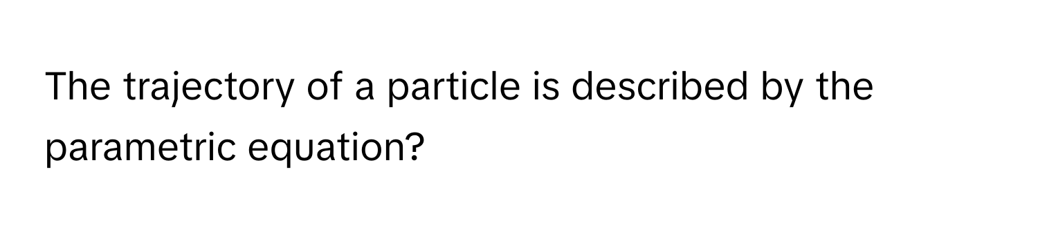 The trajectory of a particle is described by the parametric equation?